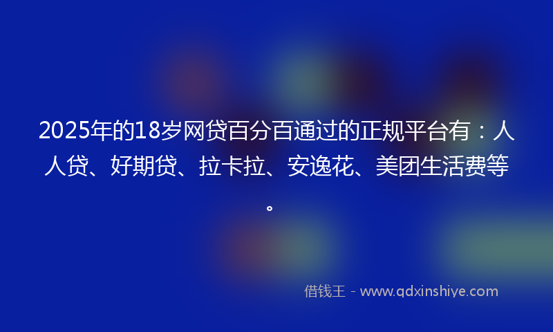 2025年的18岁网贷百分百通过的正规平台有：人人贷、好期贷、拉卡拉、安逸花、美团生活费等。