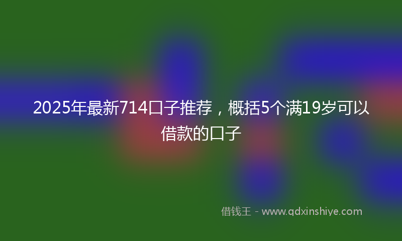 2025年最新714口子推荐，概括5个满19岁可以借款的口子