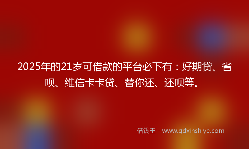 2025年的21岁可借款的平台必下有：好期贷、省呗、维信卡卡贷、替你还、还呗等。