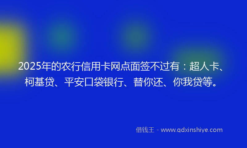 2025年的农行信用卡网点面签不过有：超人卡、柯基贷、平安口袋银行、替你还、你我贷等。