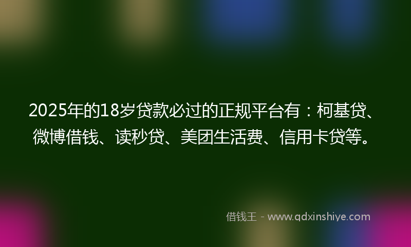 2025年的18岁贷款必过的正规平台有：柯基贷、微博借钱、读秒贷、美团生活费、信用卡贷等。