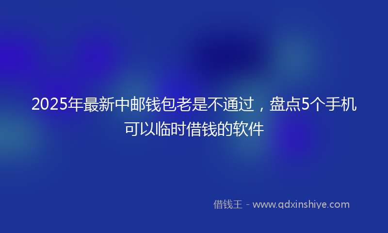 2025年最新中邮钱包老是不通过，盘点5个手机可以临时借钱的软件