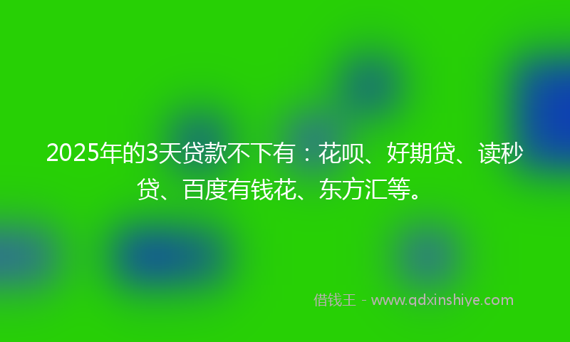 2025年的3天贷款不下有：花呗、好期贷、读秒贷、百度有钱花、东方汇等。