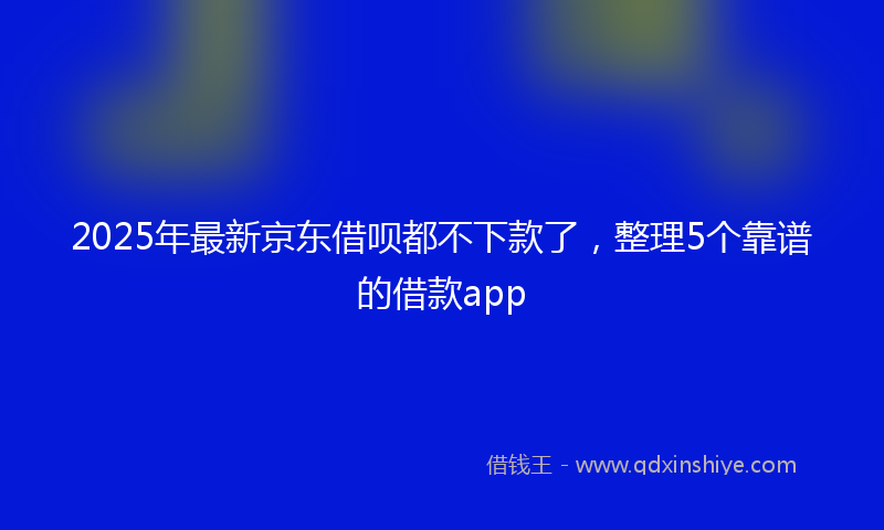 2025年最新京东借呗都不下款了，整理5个靠谱的借款app