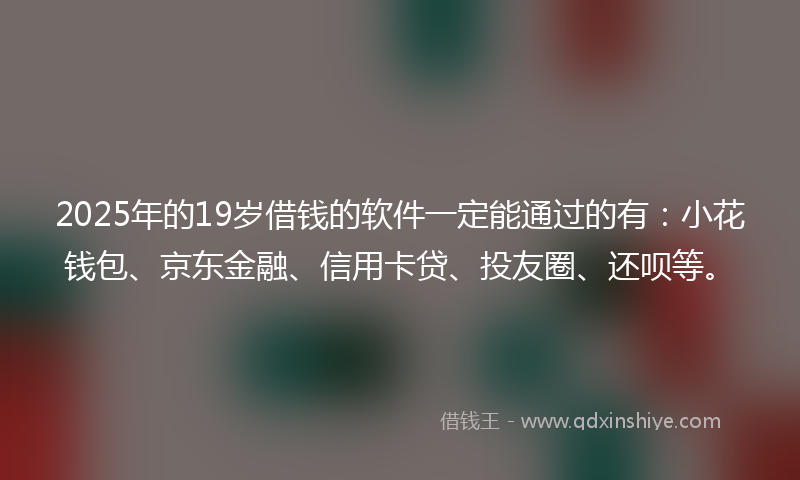 2025年的19岁借钱的软件一定能通过的有：小花钱包、京东金融、信用卡贷、投友圈、还呗等。