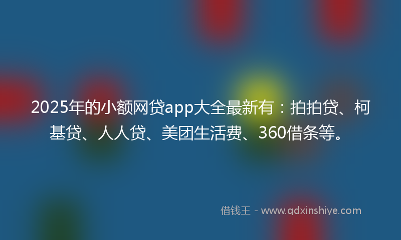 2025年的小额网贷app大全最新有：拍拍贷、柯基贷、人人贷、美团生活费、360借条等。
