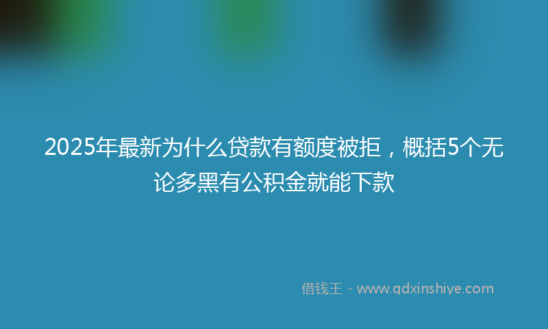 2025年最新为什么贷款有额度被拒，概括5个无论多黑有公积金就能下款