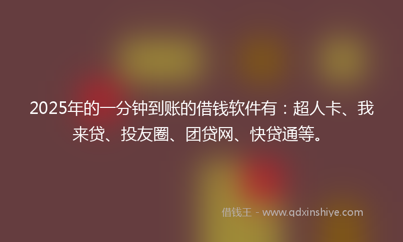2025年的一分钟到账的借钱软件有：超人卡、我来贷、投友圈、团贷网、快贷通等。