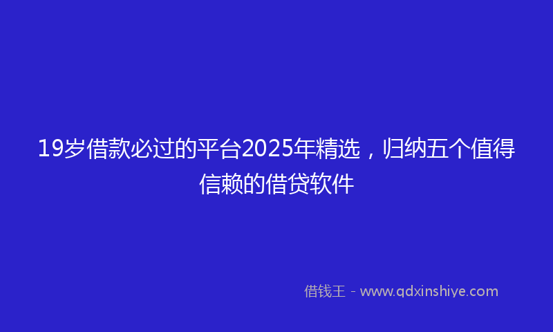 19岁借款必过的平台2025年精选，归纳五个值得信赖的借贷软件