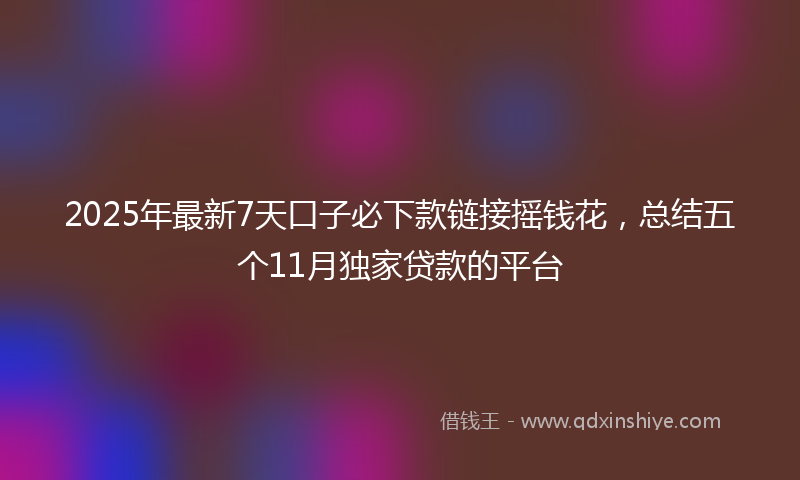2025年最新7天口子必下款链接摇钱花，总结五个11月独家贷款的平台