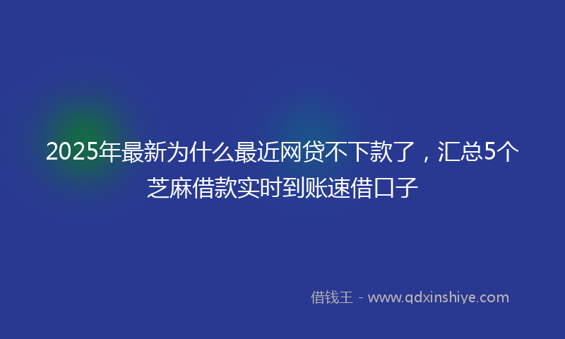 2025年最新为什么最近网贷不下款了，汇总5个芝麻借款实时到账速借口子