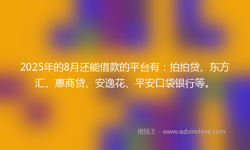 2025年的8月还能借款的平台有：拍拍贷、东方汇、惠商贷、安逸花、平安口袋银行等。