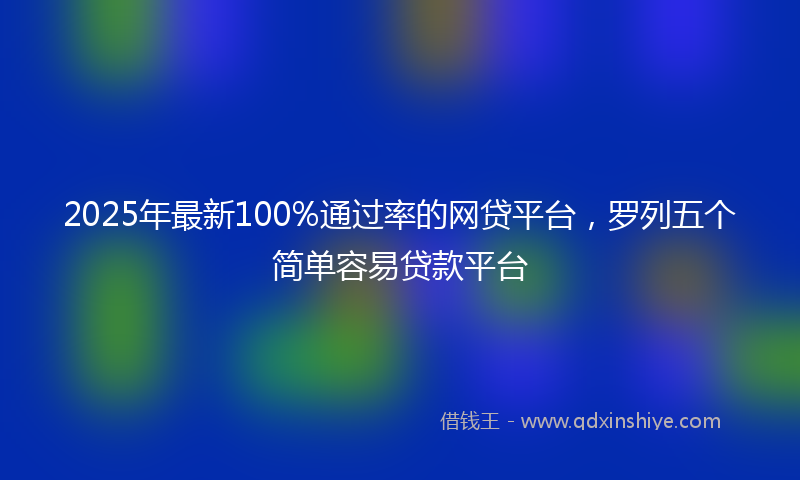 2025年最新100%通过率的网贷平台，罗列五个简单容易贷款平台