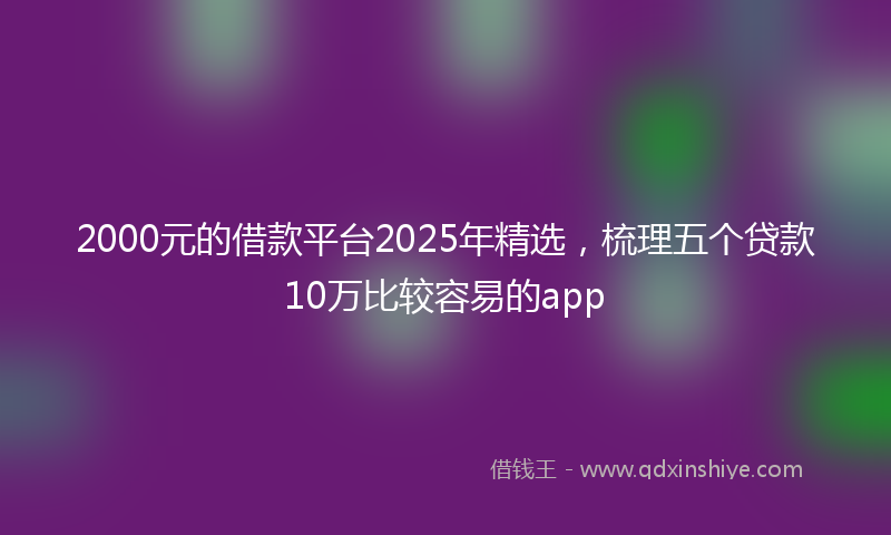 2000元的借款平台2025年精选，梳理五个贷款10万比较容易的app