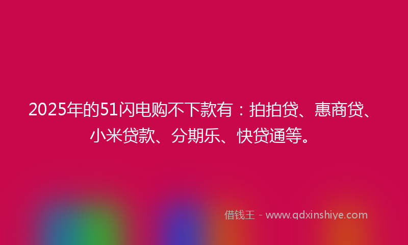2025年的51闪电购不下款有：拍拍贷、惠商贷、小米贷款、分期乐、快贷通等。