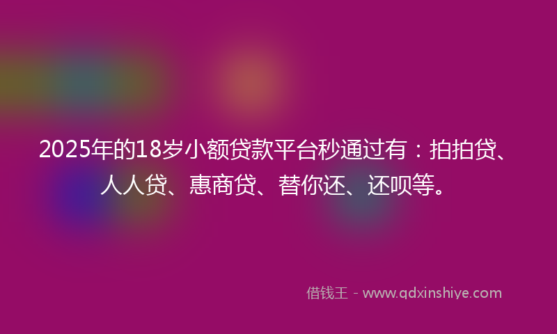 2025年的18岁小额贷款平台秒通过有：拍拍贷、人人贷、惠商贷、替你还、还呗等。