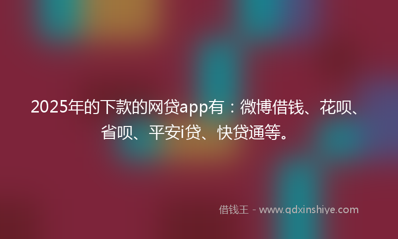 2025年的下款的网贷app有：微博借钱、花呗、省呗、平安i贷、快贷通等。