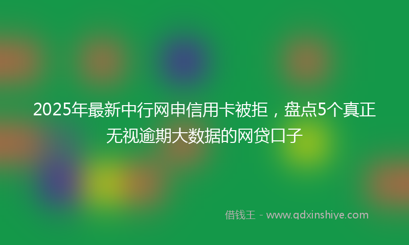 2025年最新中行网申信用卡被拒，盘点5个真正无视逾期大数据的网贷口子