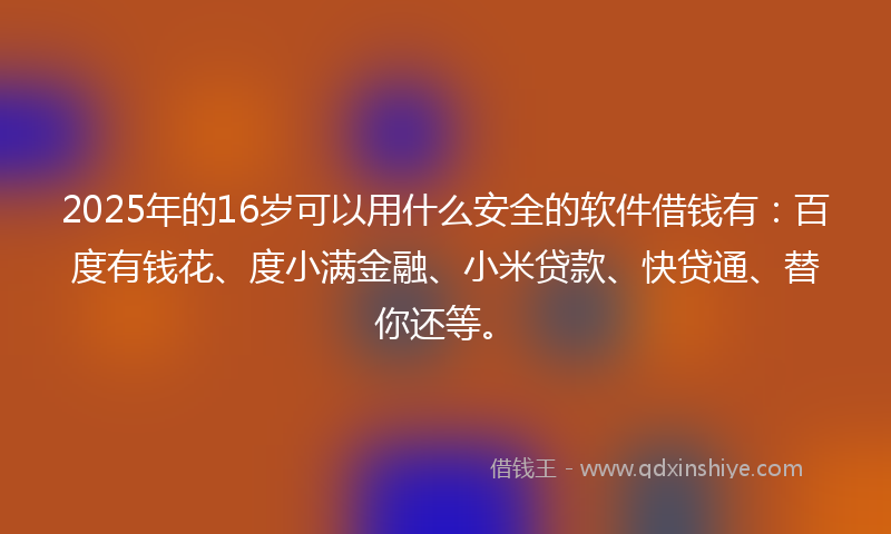 2025年的16岁可以用什么安全的软件借钱有：百度有钱花、度小满金融、小米贷款、快贷通、替你还等。