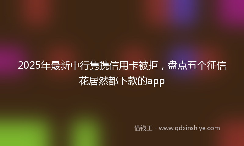 2025年最新中行隽携信用卡被拒，盘点五个征信花居然都下款的app