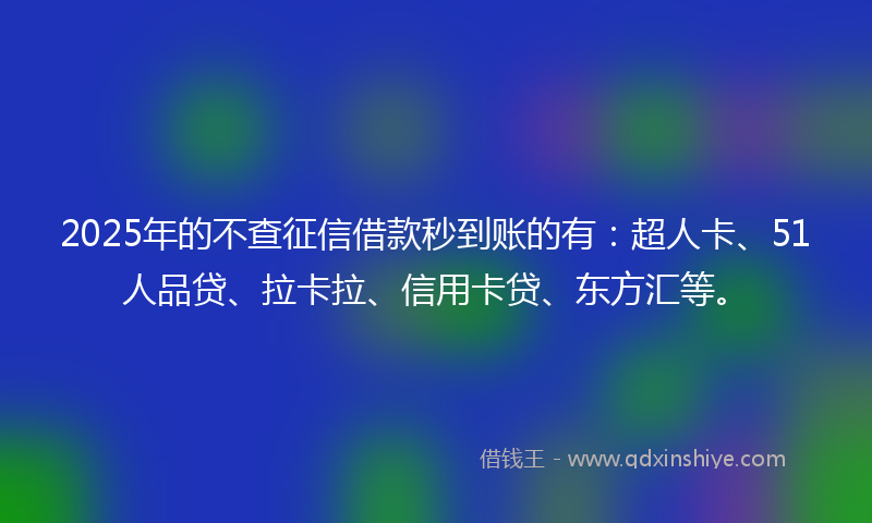 2025年的不查征信借款秒到账的有：超人卡、51人品贷、拉卡拉、信用卡贷、东方汇等。