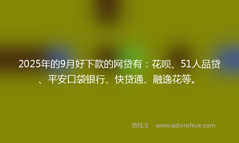 2025年的9月好下款的网贷有：花呗、51人品贷、平安口袋银行、快贷通、融逸花等。