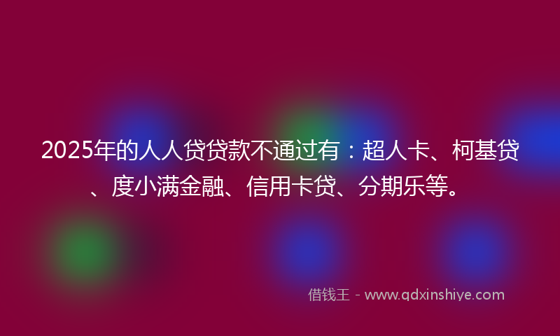 2025年的人人贷贷款不通过有:超人卡、柯基贷、度小满金融、信用卡贷、分期乐等。