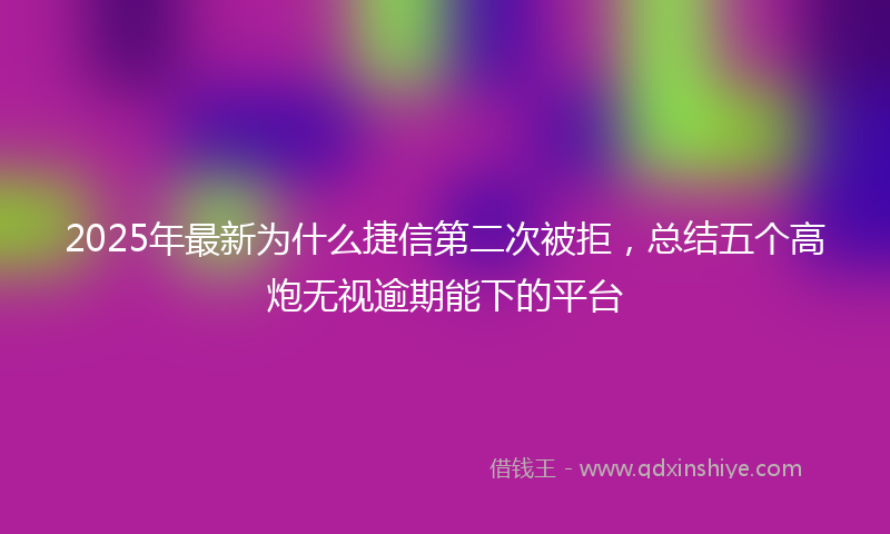 2025年最新为什么捷信第二次被拒，总结五个高炮无视逾期能下的平台