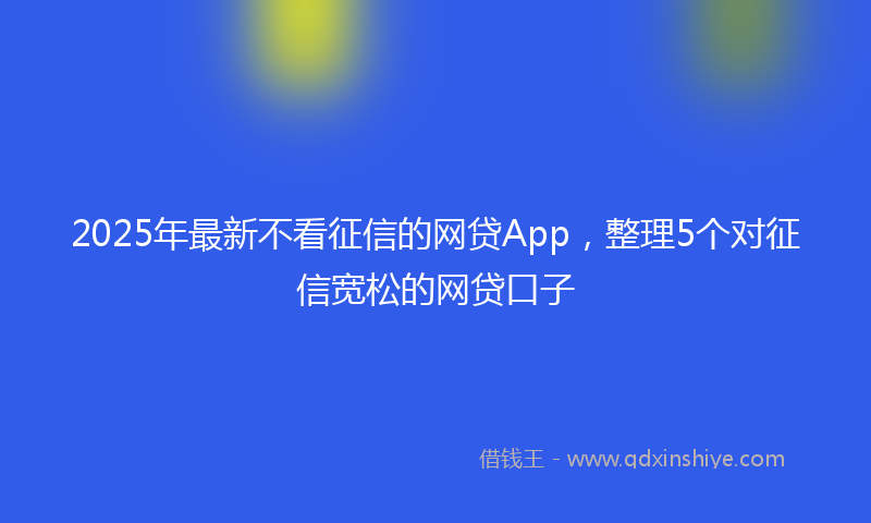 2025年最新不看征信的网贷App，整理5个对征信宽松的网贷口子