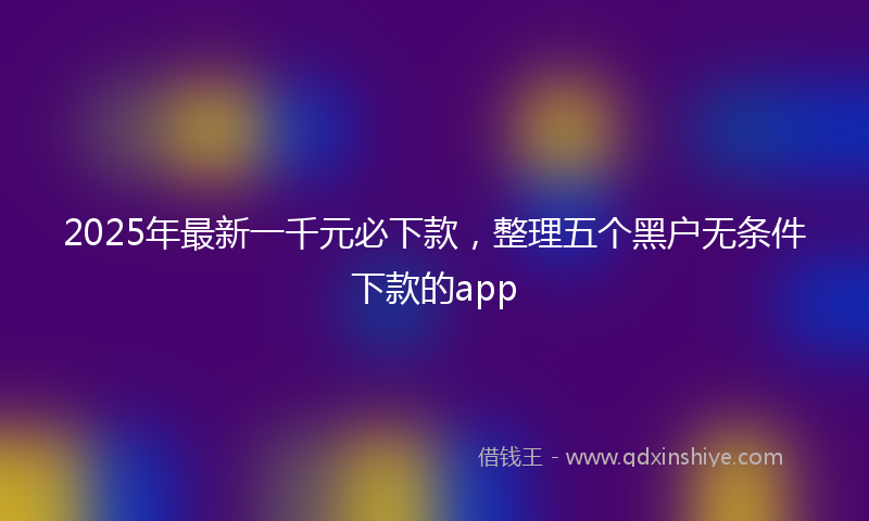 2025年最新一千元必下款，整理五个黑户无条件下款的app