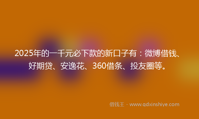 2025年的一千元必下款的新口子有：微博借钱、好期贷、安逸花、360借条、投友圈等。