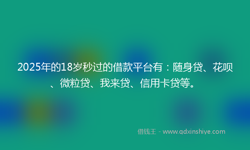 2025年的18岁秒过的借款平台有：随身贷、花呗、微粒贷、我来贷、信用卡贷等。