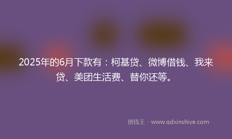 2025年的6月下款有：柯基贷、微博借钱、我来贷、美团生活费、替你还等。