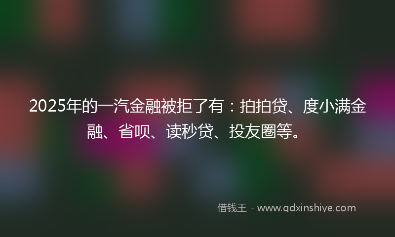 2025年的一汽金融被拒了有：拍拍贷、度小满金融、省呗、读秒贷、投友圈等。