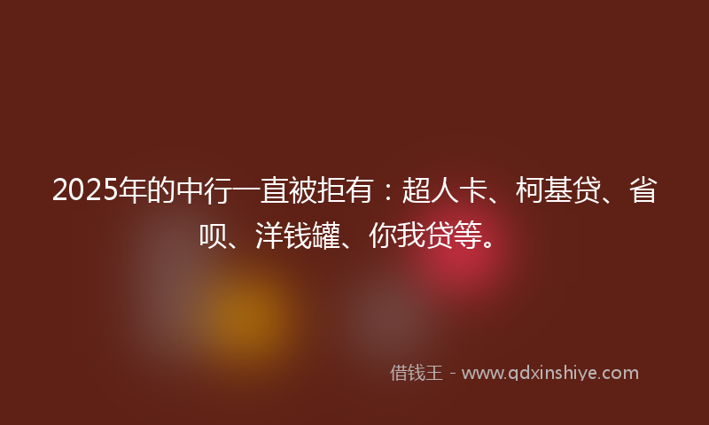 2025年的中行一直被拒有：超人卡、柯基贷、省呗、洋钱罐、你我贷等。
