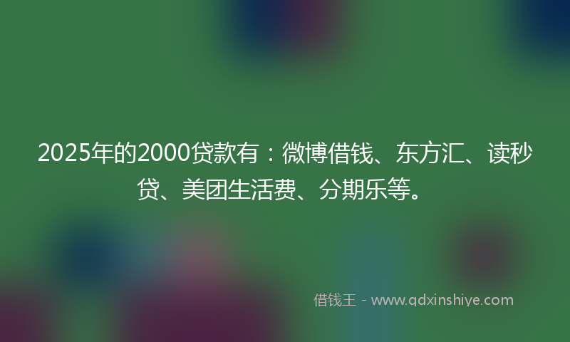 2025年的2000贷款有：微博借钱、东方汇、读秒贷、美团生活费、分期乐等。