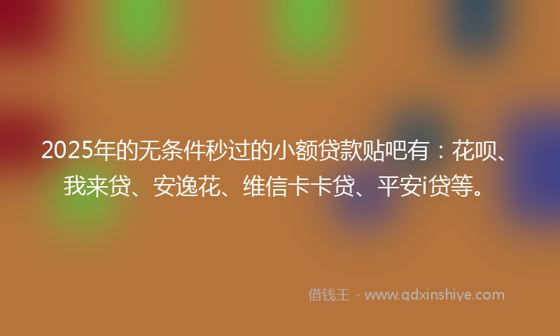 2025年的无条件秒过的小额贷款贴吧有：花呗、我来贷、安逸花、维信卡卡贷、平安i贷等。
