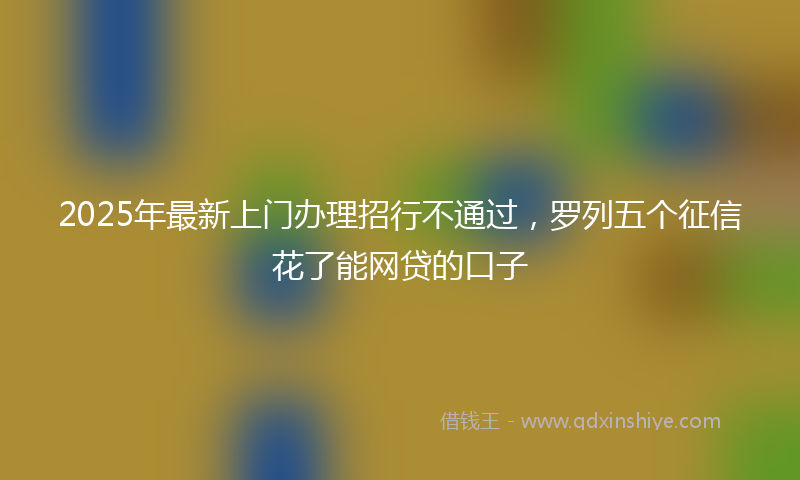 2025年最新上门办理招行不通过，罗列五个征信花了能网贷的口子