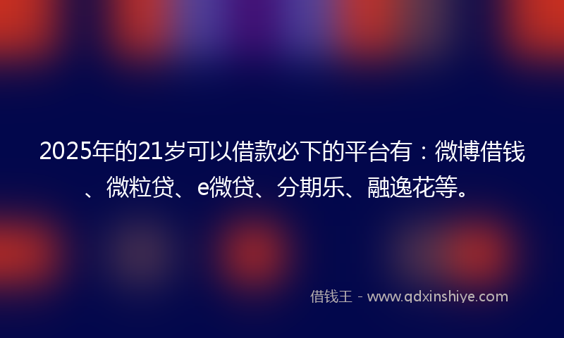 2025年的21岁可以借款必下的平台有：微博借钱、微粒贷、e微贷、分期乐、融逸花等。