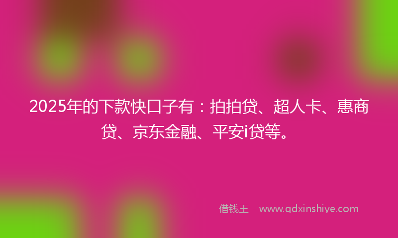 2025年的下款快口子有：拍拍贷、超人卡、惠商贷、京东金融、平安i贷等。
