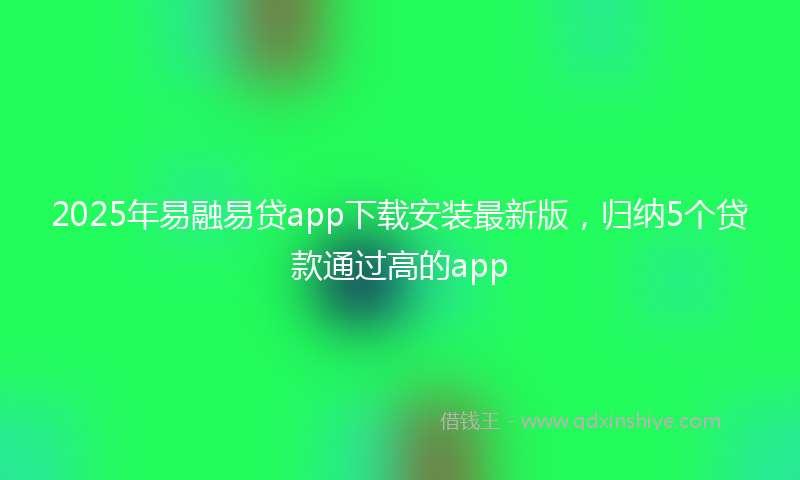 2025年易融易贷app下载安装最新版，归纳5个贷款通过高的app