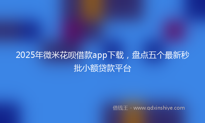 2025年微米花呗借款app下载，盘点五个最新秒批小额贷款平台