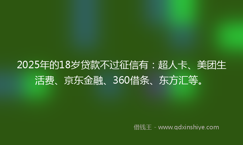 2025年的18岁贷款不过征信有：超人卡、美团生活费、京东金融、360借条、东方汇等。