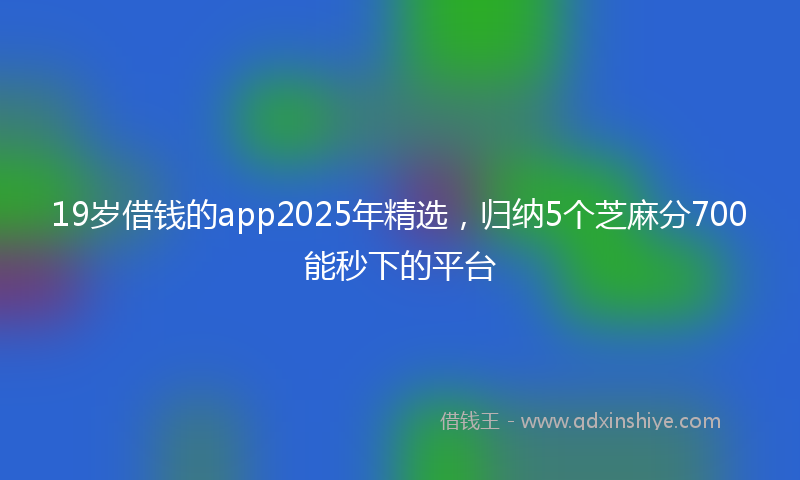 19岁借钱的app2025年精选，归纳5个芝麻分700能秒下的平台