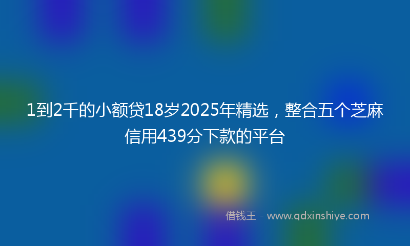 1到2千的小额贷18岁2025年精选，整合五个芝麻信用439分下款的平台