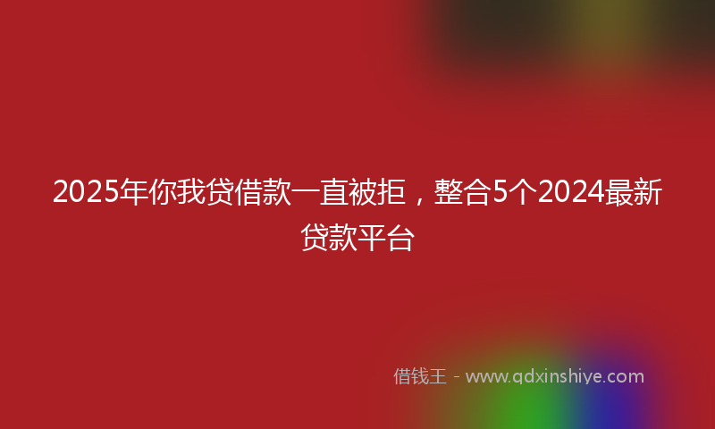 2025年你我贷借款一直被拒，整合5个2024最新贷款平台