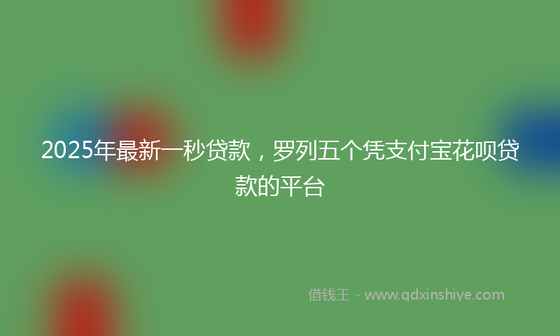 2025年最新一秒贷款，罗列五个凭支付宝花呗贷款的平台