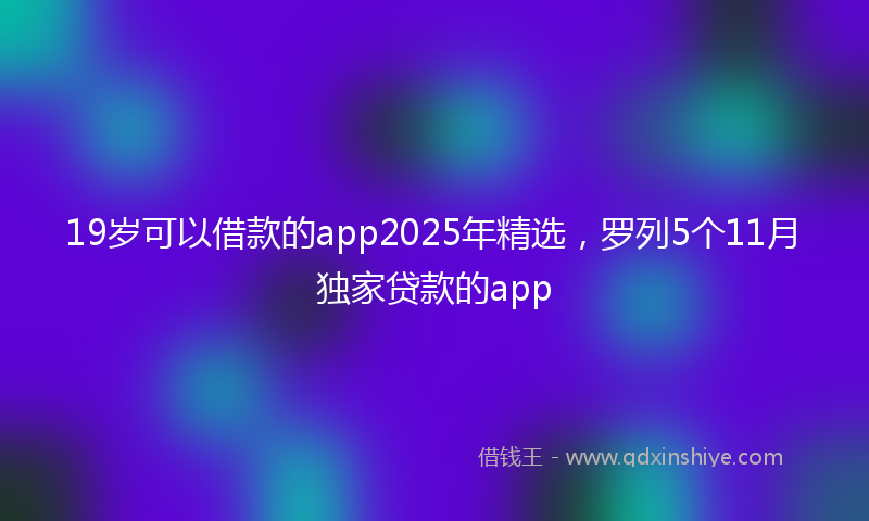 19岁可以借款的app2025年精选，罗列5个11月独家贷款的app