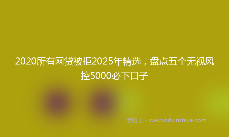 2020所有网贷被拒2025年精选，盘点五个无视风控5000必下口子