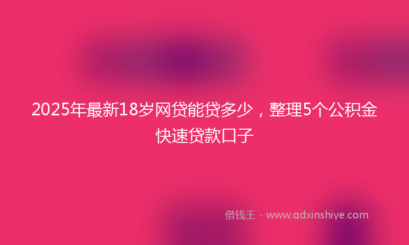 2025年最新18岁网贷能贷多少，整理5个公积金快速贷款口子